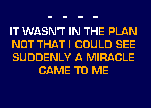 IT WASN'T IN THE PLAN

NOT THAT I COULD SEE

SUDDENLY A MIRACLE
CAME TO ME