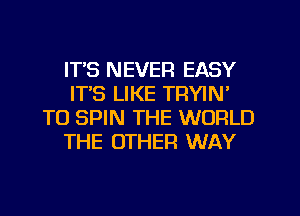 ITS NEVER EASY
ITS LIKE TRYIN'
TO SPIN THE WORLD
THE OTHER WAY