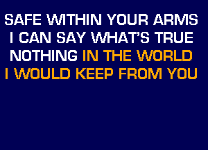 SAFE WITHIN YOUR ARMS
I CAN SAY WHATS TRUE
NOTHING IN THE WORLD

I WOULD KEEP FROM YOU