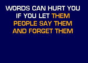 WORDS CAN HURT YOU
IF YOU LET THEM
PEOPLE SAY THEM
AND FORGET THEM
