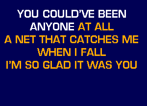 YOU COULD'VE BEEN
ANYONE AT ALL
A NET THAT CATCHES ME
WHEN I FALL
I'M SO GLAD IT WAS YOU