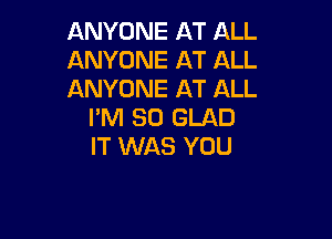 ANYONE AT ALL

ANYONE AT ALL

ANYONE AT ALL
I'M SO GLAD

IT WAS YOU