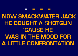 NOW SMACMNATER JACK
HE BOUGHT A SHOTGUN
'CAUSE HE
WAS IN THE MOOD FOR
A LITTLE CONFRONTATION