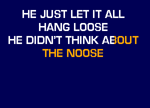 HE JUST LET IT ALL
HANG LOOSE
HE DIDN'T THINK ABOUT
THE NOOSE