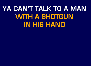 YA CAN'T TALK TO ll MAN
WTH A SHDTGUN
IN HIS HAND