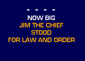 NOW BIG
JIM THE CHIEF

STOOD
FOR LAW AND ORDER