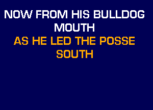 NOW FROM HIS BULLDOG
MOUTH
AS HE LED THE POSSE
SOUTH
