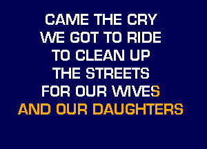 CAME THE CRY
WE GOT TO RIDE
TO CLEAN UP
THE STREETS
FOR OUR WIVES
AND OUR DAUGHTERS