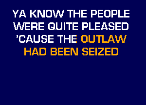YA KNOW THE PEOPLE

WERE QUITE PLEASED

'CAUSE THE OUTLAW
HAD BEEN SEIZED