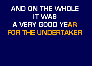 AND ON THE WHOLE
IT WAS
A VERY GOOD YEAR
FOR THE UNDERTAKER