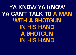 YA KNOW YA KNOW
YA CAN'T TALK TO A MAN
WITH A SHOTGUN
IN HIS HAND
A SHOTGUN
IN HIS HAND