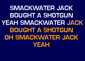 SMACMNATER JACK
BOUGHT A SHOTGUN
YEAH SMACMNATER JACK
BOUGHT A SHOTGUN
0H SMACMNATER JACK
YEAH