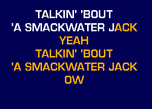 TALKIN' 'BOUT
'A SMACMNATER JACK
YEAH
TALKIN' 'BOUT
'A SMACMNATER JACK
0W