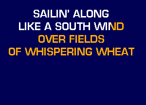 SAILIN' ALONG
LIKE A SOUTH WIND
OVER FIELDS
0F VVHISPERING WHEAT