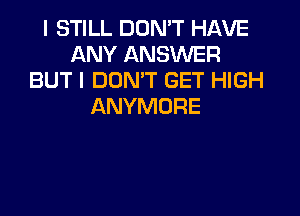 I STILL DON'T HAVE
ANY ANSWER
BUT I DON'T GET HIGH
ANYMURE