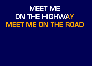 MEET ME
ON THE HIGHWAY
MEET ME ON THE ROAD