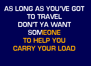 AS LONG AS YOU'VE GOT
TO TRAVEL
DON'T YA WANT
SOMEONE
TO HELP YOU
CARRY YOUR LOAD