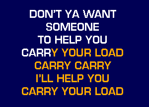 DON'T YA WANT
SOMEONE
TO HELP YOU
CARRY YOUR LOAD
CARRY CARRY
I'LL HELP YOU

CARRY YOUR LOAD l
