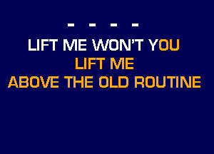 LIFT ME WON'T YOU
LIFT ME
ABOVE THE OLD ROUTINE