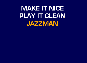 MAKE IT NICE
PLAY IT CLEAN
JAZZMAN