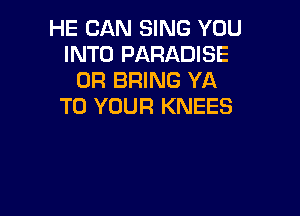 HE CAN SING YOU
INTO PARADISE
0R BRING YA
TO YOUR KNEES