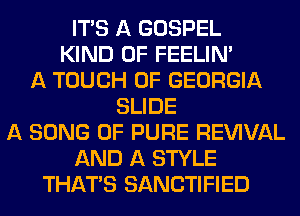 ITS A GOSPEL
KIND OF FEELINA
A TOUCH OF GEORGIA
SLIDE
A SONG 0F PURE REVIVAL
AND A STYLE
THAT'S SANCTIFIED