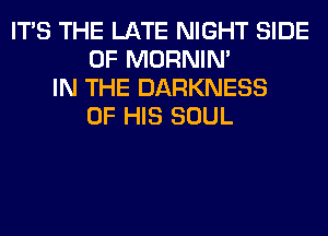 ITS THE LATE NIGHT SIDE
OF MORNIM
IN THE DARKNESS
OF HIS SOUL