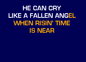 HE CAN CRY
LIKE A FALLEN ANGEL
WHEN RISIN' TIME
IS NEAR