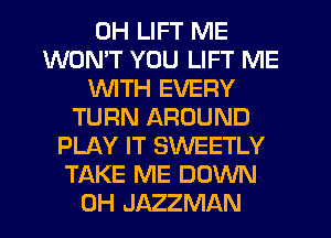 0H LIFT ME
WONT YOU LIFT ME
WITH EVERY
TURN AROUND
PLAY IT SWEETLY
TAKE ME DOWN
0H JAZZMAN