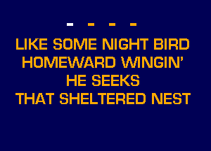 LIKE SOME NIGHT BIRD
HOMEWARD VVINGIN'
HE SEEKS
THAT SHELTERED NEST