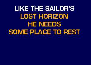 LIKE THE SAILOR'S
LOST HORIZON
HE NEEDS
SOME PLACE TO REST