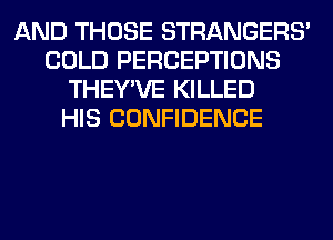 AND THOSE STRANGERS'
COLD PERCEPTIONS
THEY'VE KILLED
HIS CONFIDENCE