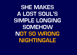SHE MAKES
A LOST SOUL'S
SIMPLE LUNGING
SOMEHOW

NOT SO WRONG
NIGHTINGALE