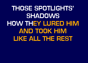 THOSE SPOTLIGHTS'
SHADOWS
HOW THEY LURED HIM
AND TOOK HIM
LIKE ALL THE REST