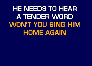 HE NEEDS TO HEAR
A TENDER WORD
WON'T YOU SING HIM
HOME AGAIN