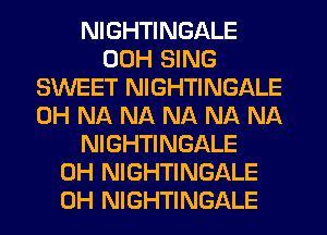 NIGHTINGALE
00H SING
SWEET NIGHTINGALE
0H NA NA NA NA NA
NIGHTINGALE
0H NIGHTINGALE
0H NIGHTINGALE