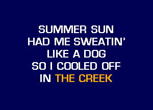 SUMMER SUN
HAD ME SWEATIN'
LIKE A DOB

50 I CUOLED OFF
IN THE CREEK