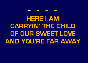 HERE I AM
CARRYIN' THE CHILD
OF OUR SWEET LOVE

AND YOU'RE FAR AWAY