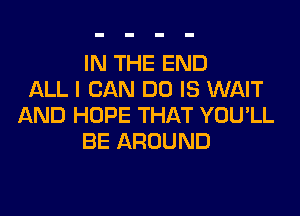 IN THE END
ALL I CAN DO IS WAIT

AND HOPE THAT YOU'LL
BE AROUND