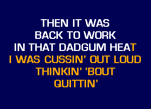 THEN IT WAS
BACK TO WORK
IN THAT DADGUM HEAT
I WAS CUSSIN' OUT LOUD
THINKIN' 'BOUT
GUI'ITIN'