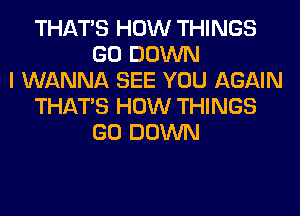 THAT'S HOW THINGS
GO DOWN
I WANNA SEE YOU AGAIN
THAT'S HOW THINGS
GO DOWN