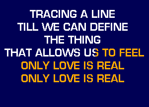 TRACING A LINE
TILL WE CAN DEFINE
THE THING
THAT ALLOWS US TO FEEL
ONLY LOVE IS REAL
ONLY LOVE IS REAL