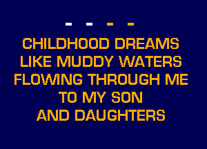 CHILDHOOD DREAMS
LIKE MUDDY WATERS
FLOINING THROUGH ME
TO MY SON
AND DAUGHTERS