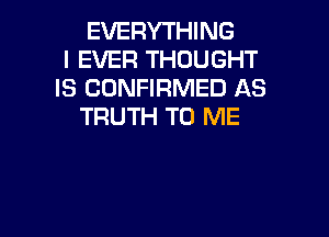 EVERYTHING
l EVER THOUGHT
IS CONFIRMED AS
TRUTH TO ME