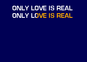 ONLY LOVE IS REAL
ONLY LOVE IS REAL