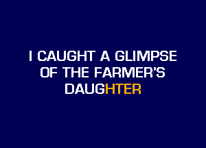 l CAUGHT A GLIMPSE
OF THE FARMERS

DAUGHTER