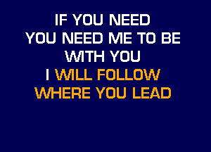 IF YOU NEED
YOU NEED ME TO BE
WTH YOU
I WILL FOLLOW
WHERE YOU LEAD