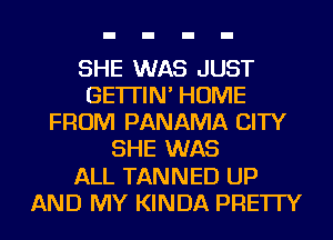 SHE WAS JUST
GE'ITIN' HOME
FROM PANAMA CITY
SHE WAS
ALL TANNED UP
AND MY KINDA PRE'ITY
