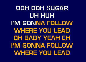 00H 00H SUGAR
UH HUH
I'M GONNA FOLLOW
WHERE YOU LEAD
0H BABY YEAH EH
I'M GONNA FOLLOW
WHERE YOU LEAD