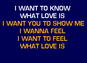 I WANT TO KNOW
INHAT LOVE IS
I WANT YOU TO SHOW ME
I WANNA FEEL
I WANT TO FEEL
INHAT LOVE IS